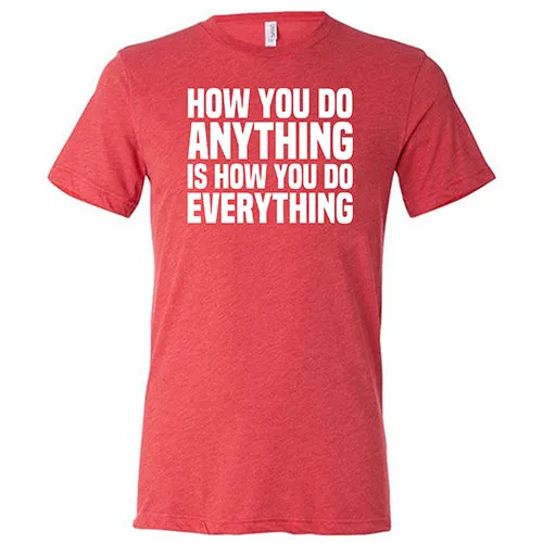 How You Do Anything Is How You Do Everything Shirt Unisex