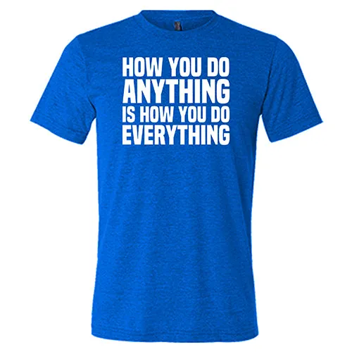 How You Do Anything Is How You Do Everything Shirt Unisex